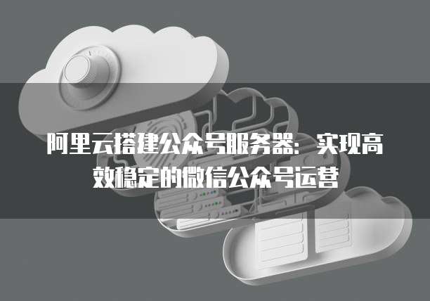 公众号选云服务器怎么选?酷番云阿里云华为云哪个更适合公众号部署 第1张 公众号选云服务器怎么选?酷番云阿里云华为云哪个更适合公众号部署 第1张
