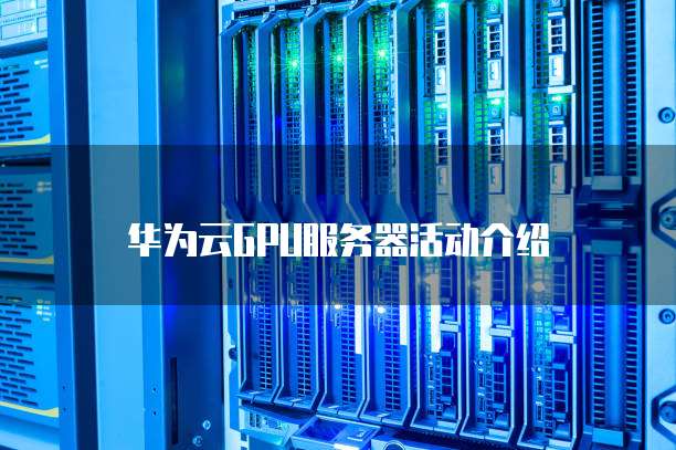 如何详细了解GPU云服务器活动规则及参与条件? 第1张 如何详细了解GPU云服务器活动规则及参与条件? 第1张