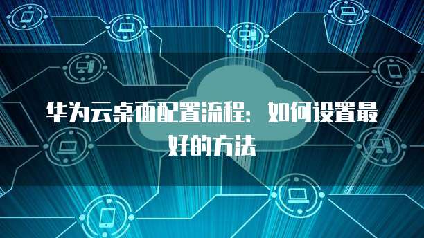 桌面云配置怎么设置?,桌面云配置步骤有哪些 第1张 桌面云配置怎么设置?,桌面云配置步骤有哪些 第1张