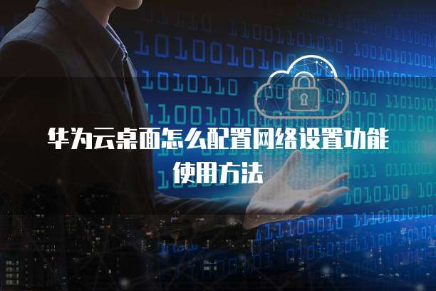 桌面云配置怎么设置?,桌面云配置步骤有哪些 第3张 桌面云配置怎么设置?,桌面云配置步骤有哪些 第3张