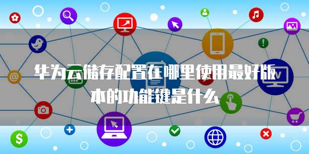 华为储存配置怎么设置,华为储存配置有什么作用 第1张 华为储存配置怎么设置,华为储存配置有什么作用 第1张