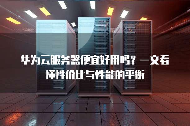 华为服务器性能究竟如何?行业评价与用户体验大揭秘! 第3张 华为服务器性能究竟如何?行业评价与用户体验大揭秘! 第3张