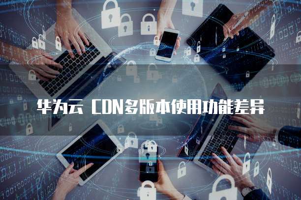 华为CDN是什么,华为云CDN怎么使用? 第3张 华为CDN是什么,华为云CDN怎么使用? 第3张