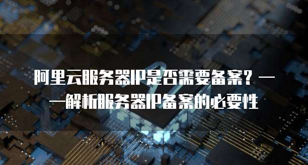 服务器是否必须备案?了解备案流程及必要性,保障合法运营。 第2张 服务器是否必须备案?了解备案流程及必要性,保障合法运营。 第2张