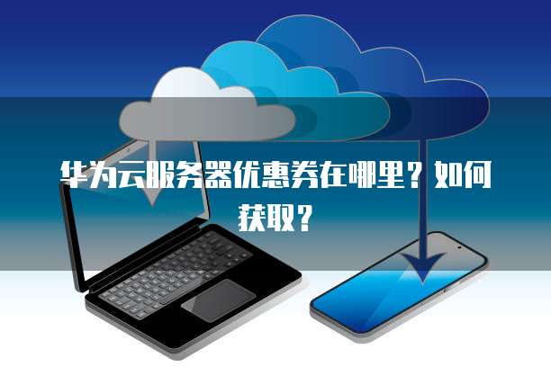 华为云优惠券推荐,被推荐客户用代金券支付有奖励吗,怎么领取?