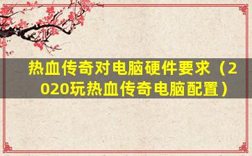 玩热血传奇需要什么配置,热血传奇电脑配置要求高吗 第2张 玩热血传奇需要什么配置,热血传奇电脑配置要求高吗 第2张