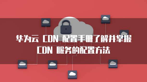 华为云CDN如何配置HTTPS证书?,有什么注意事项? 第1张 华为云CDN如何配置HTTPS证书?,有什么注意事项? 第1张