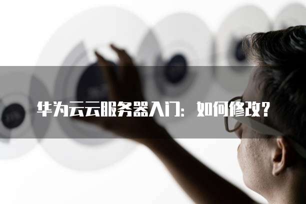 华为云服务器管理如何入门,需要注意哪些事项? 第2张 华为云服务器管理如何入门,需要注意哪些事项? 第2张