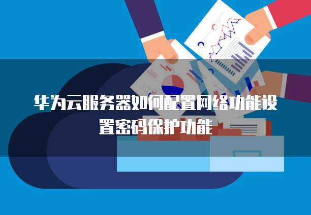 华为服务器默认密码是什么?如何安全修改? 第3张 华为服务器默认密码是什么?如何安全修改? 第3张