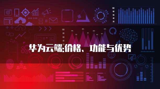 华为云产品的主要功能有哪些，值得购买吗？