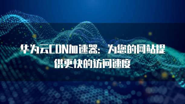 华为云CDN支持内网加速吗,华为云内网加速如何设置? 第1张 华为云CDN支持内网加速吗,华为云内网加速如何设置? 第1张