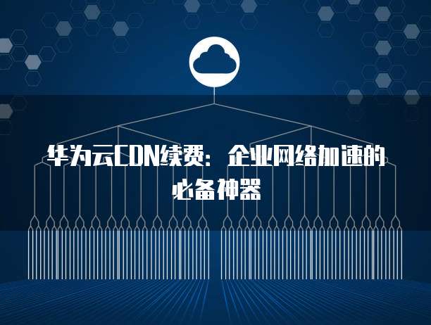 华为云CDN支持内网加速吗,华为云内网加速如何设置? 第3张 华为云CDN支持内网加速吗,华为云内网加速如何设置? 第3张