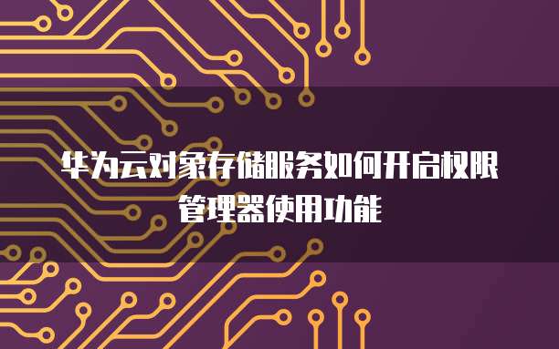 华为云对象储存签名管理如何操作，如何设置？