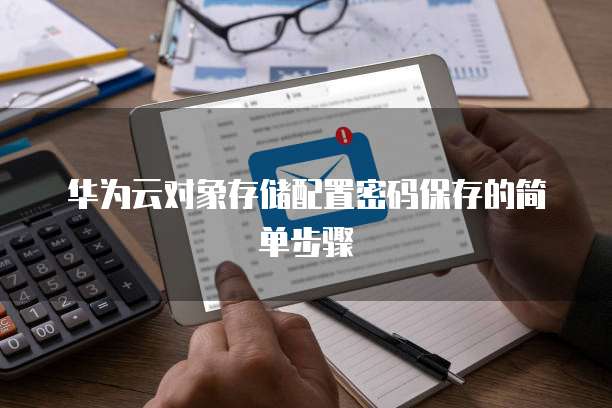 华为云对象储存签名管理如何操作，如何设置？
