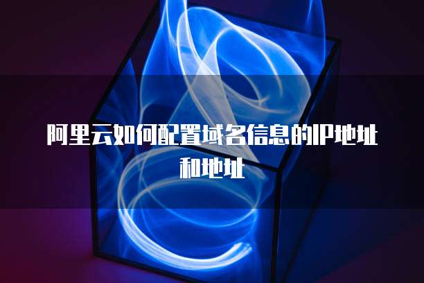 域名绑定IP阿里云,阿里云域名怎么绑定IP地址 第3张 域名绑定IP阿里云,阿里云域名怎么绑定IP地址 第3张