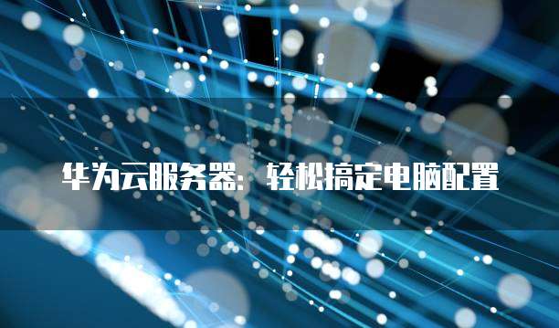 华为电脑登录云服务器,操作步骤及注意事项有哪些? 第1张 华为电脑登录云服务器,操作步骤及注意事项有哪些? 第1张