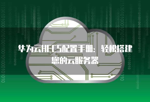 华为云服务器配置步骤详解?新手必看,快速上手指南! 第1张 华为云服务器配置步骤详解?新手必看,快速上手指南! 第1张