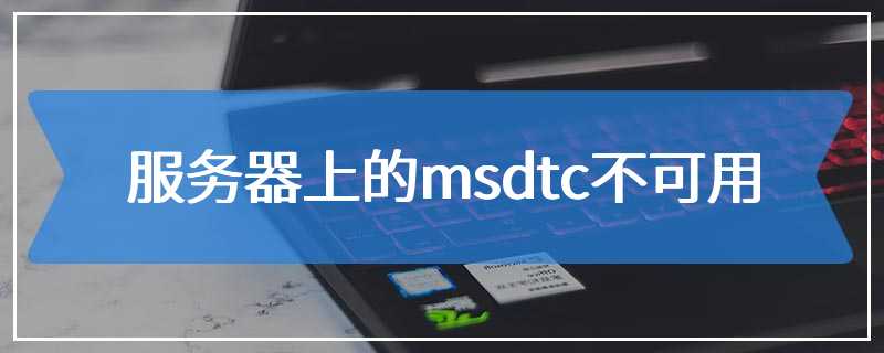 服务器上的msdtc不可用是什么意思,是什么原因造成的 第3张 服务器上的msdtc不可用是什么意思,是什么原因造成的 第3张