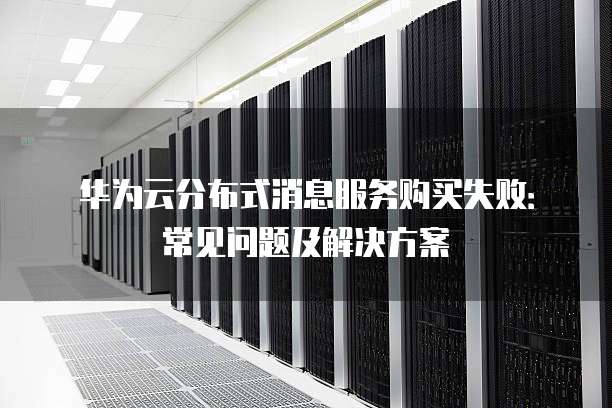 华为服务器启动失败?原因排查与解决方案全解析! 第3张 华为服务器启动失败?原因排查与解决方案全解析! 第3张