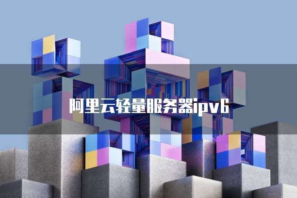 阿里轻量服务器为什么不支持ipv6,ipv6怎么开启 第1张 阿里轻量服务器为什么不支持ipv6,ipv6怎么开启 第1张