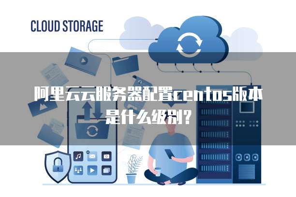 公有云服务器CentOS,如何选择最适合的版本和配置? 第1张 公有云服务器CentOS,如何选择最适合的版本和配置? 第1张
