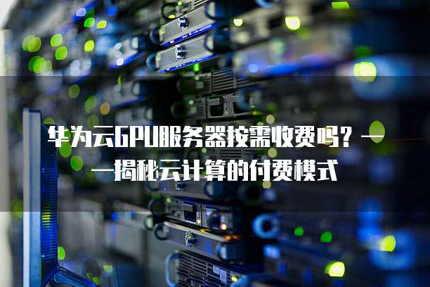GPU云计算服务器收费模式揭秘,价格如何?性价比如何衡量? 第2张 GPU云计算服务器收费模式揭秘,价格如何?性价比如何衡量? 第2张