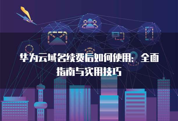 华为域名服务商接入指南怎么做?,怎么操作?