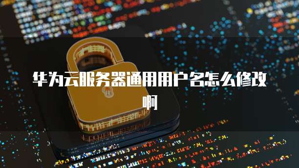 华为云用户名、账户名、用户名前缀有何区别?怎么设置