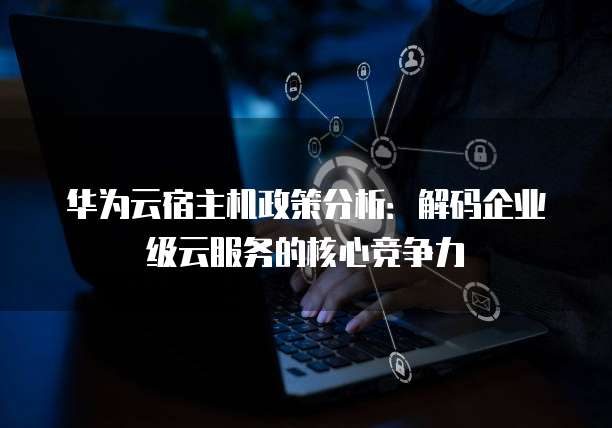 华为企业云服务器为何在市场上如此受欢迎?揭秘其核心优势与竞争力! 第2张 华为企业云服务器为何在市场上如此受欢迎?揭秘其核心优势与竞争力! 第2张