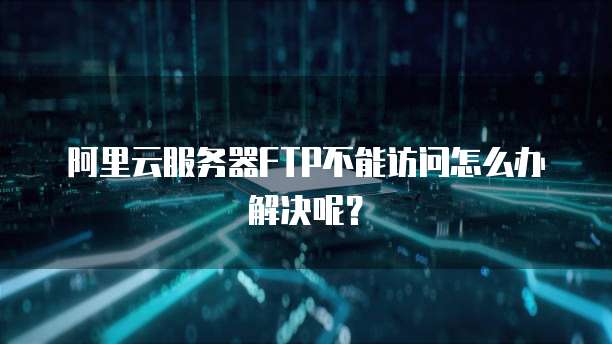 阿里云服务器FTP如何配置使用?安全性与性能优化疑问解答 第1张 阿里云服务器FTP如何配置使用?安全性与性能优化疑问解答 第1张