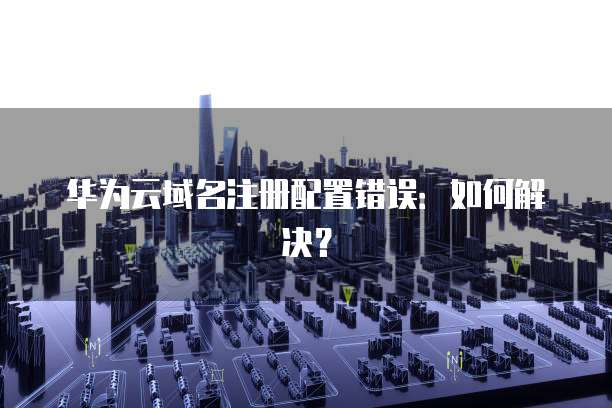 域名注册错了怎么办，域名注册错了如何修改