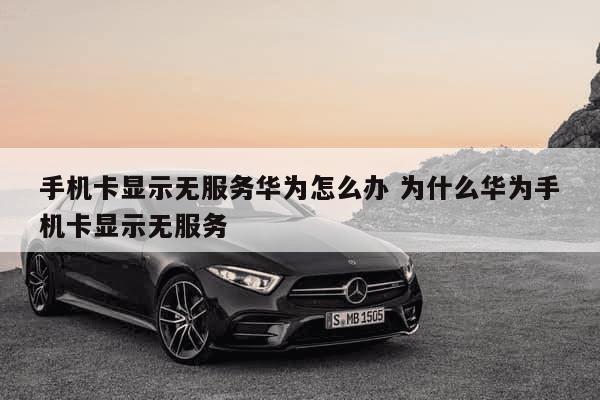 华为手机为什么sim卡显示无服务器,sim卡无服务器怎么解决 第1张 华为手机为什么sim卡显示无服务器,sim卡无服务器怎么解决 第1张
